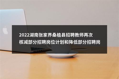 2022湖南张家界桑植县招聘教师再次核减部分招聘岗位计划和降低部分招聘岗位比例公告 图片