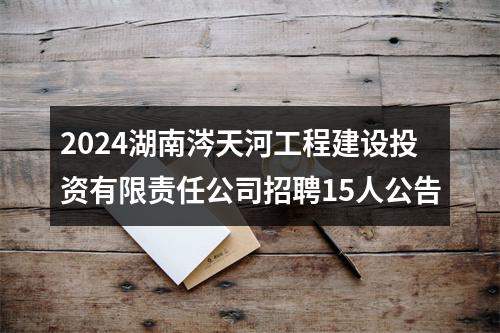 2024湖南涔天河工程建设投资有限责任公司招聘15人公告 图片