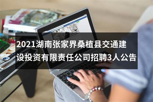 2021湖南张家界桑植县交通建设投资有限责任公司招聘3人公告 图片